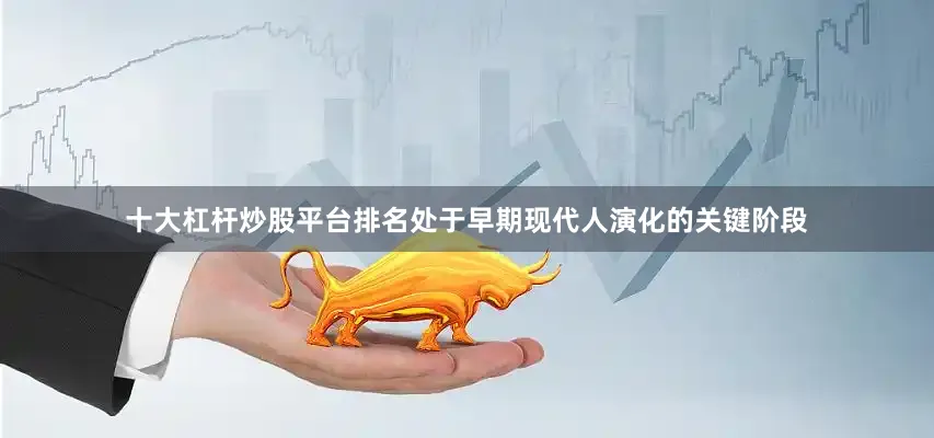 十大杠杆炒股平台排名处于早期现代人演化的关键阶段