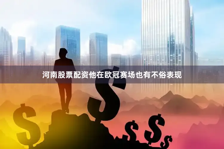 河南股票配资他在欧冠赛场也有不俗表现