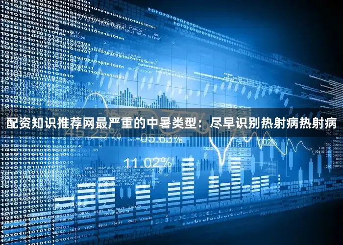 配资知识推荐网最严重的中暑类型：尽早识别热射病热射病