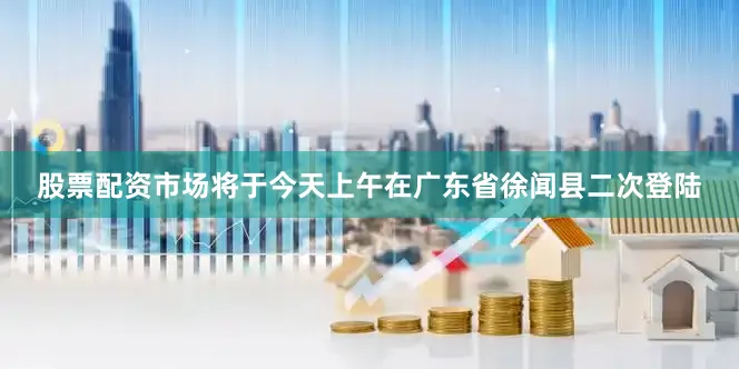 股票配资市场将于今天上午在广东省徐闻县二次登陆