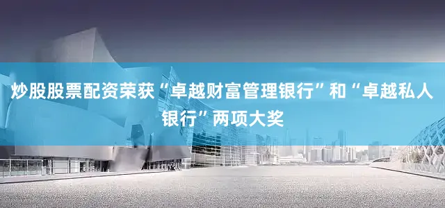 炒股股票配资荣获“卓越财富管理银行”和“卓越私人银行”两项大奖
