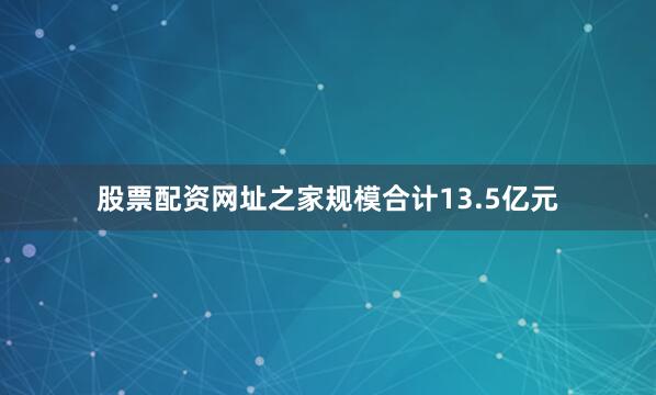 股票配资网址之家规模合计13.5亿元