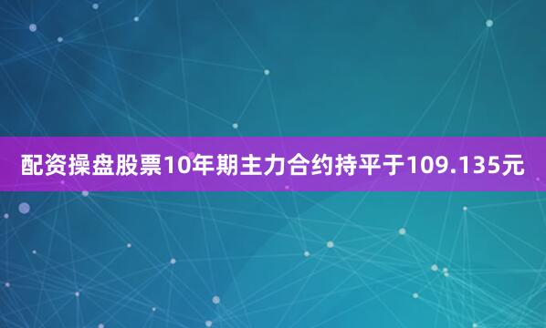 配资操盘股票10年期主力合约持平于109.135元