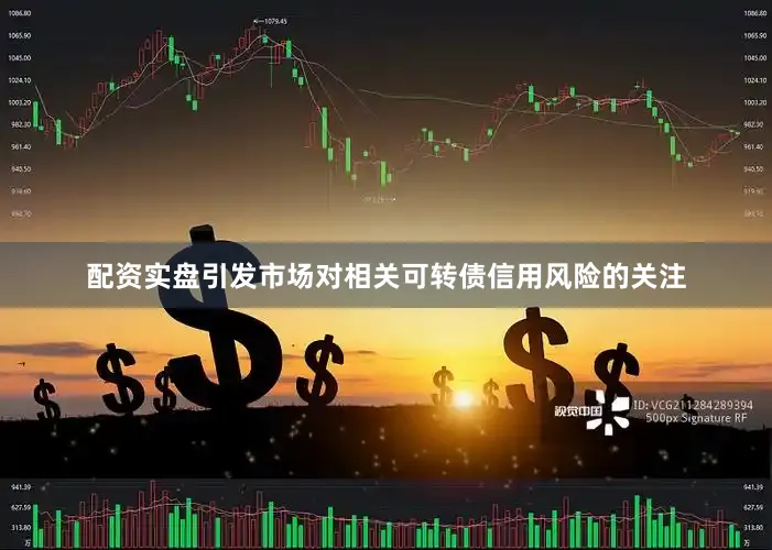 配资实盘引发市场对相关可转债信用风险的关注