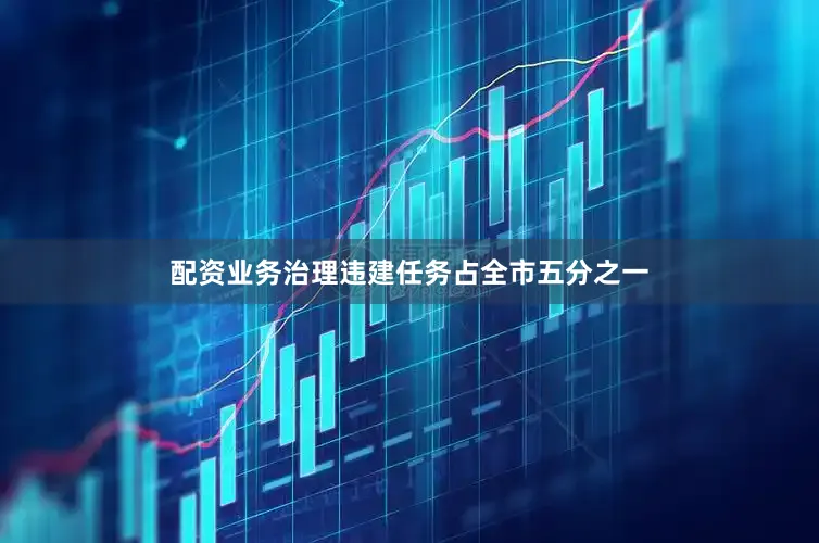配资业务治理违建任务占全市五分之一
