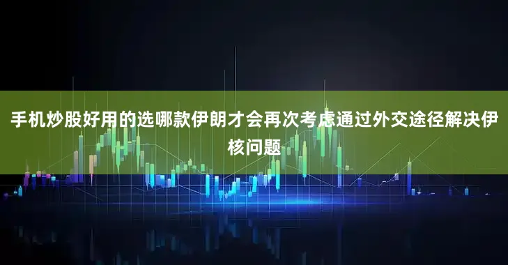 手机炒股好用的选哪款伊朗才会再次考虑通过外交途径解决伊核问题