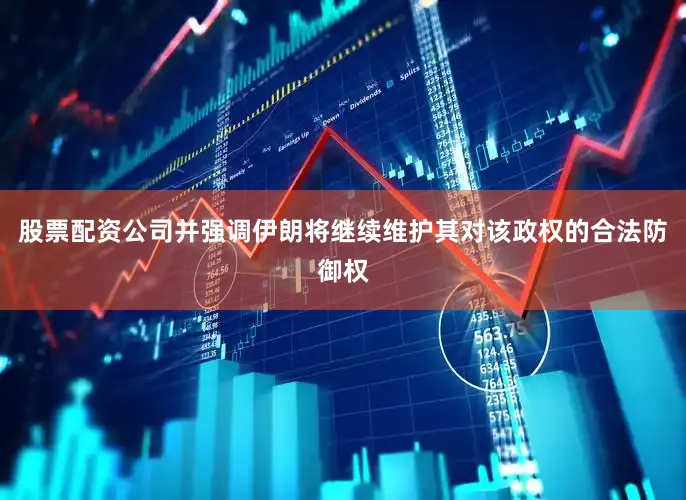 股票配资公司并强调伊朗将继续维护其对该政权的合法防御权