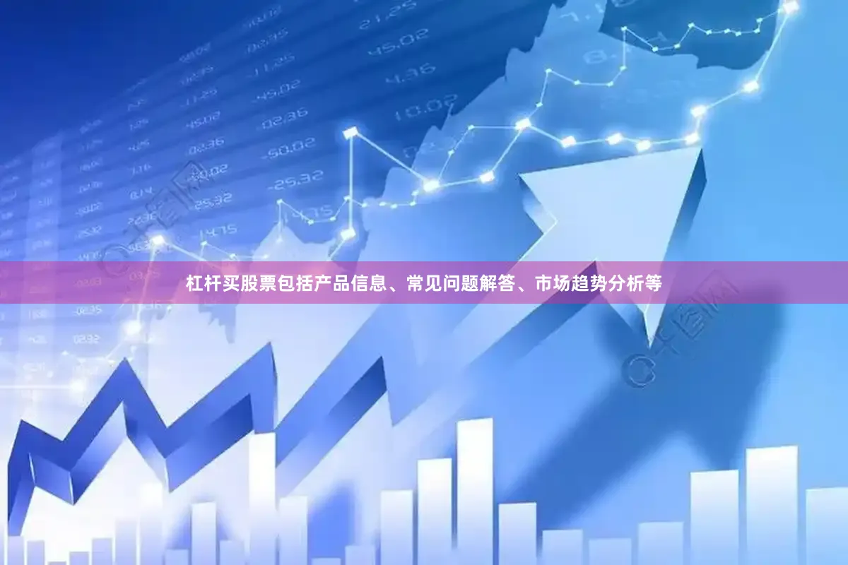 杠杆买股票包括产品信息、常见问题解答、市场趋势分析等
