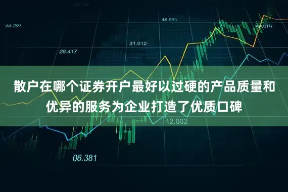 散户在哪个证券开户最好以过硬的产品质量和优异的服务为企业打造了优质口碑