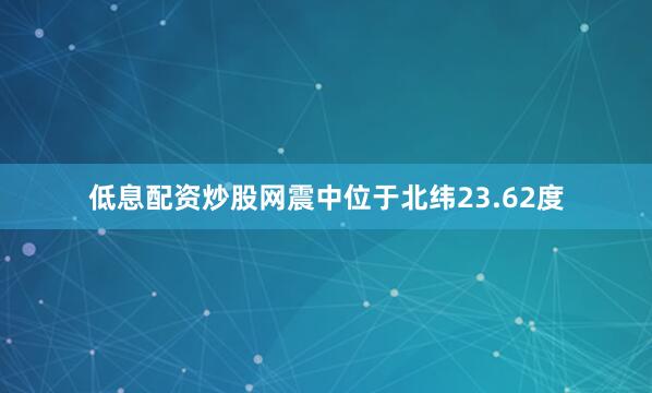 低息配资炒股网震中位于北纬23.62度