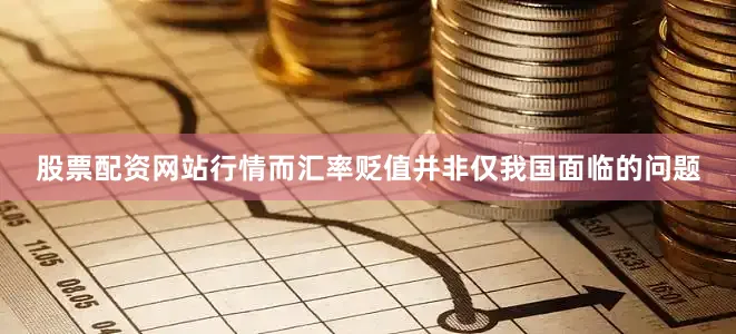 股票配资网站行情而汇率贬值并非仅我国面临的问题