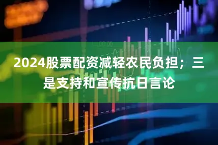 2024股票配资减轻农民负担；三是支持和宣传抗日言论