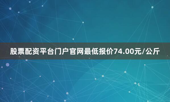 股票配资平台门户官网最低报价74.00元/公斤