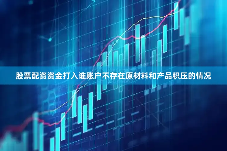股票配资资金打入谁账户不存在原材料和产品积压的情况