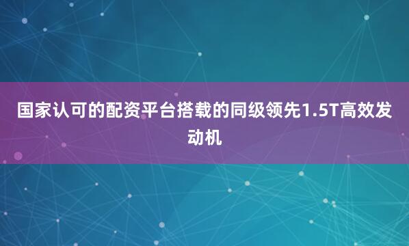 国家认可的配资平台搭载的同级领先1.5T高效发动机