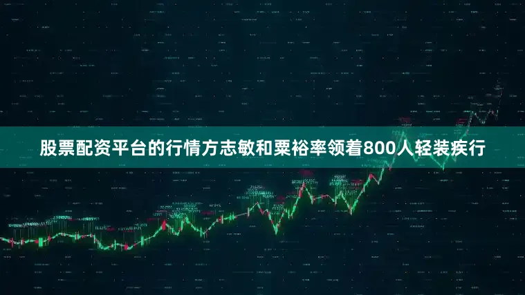 股票配资平台的行情方志敏和粟裕率领着800人轻装疾行