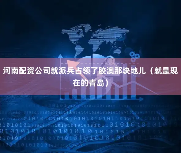 河南配资公司就派兵占领了胶澳那块地儿（就是现在的青岛）
