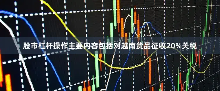 股市杠杆操作主要内容包括对越南货品征收20%关税