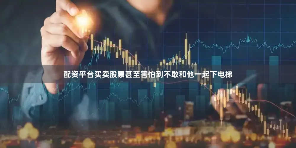 配资平台买卖股票甚至害怕到不敢和他一起下电梯