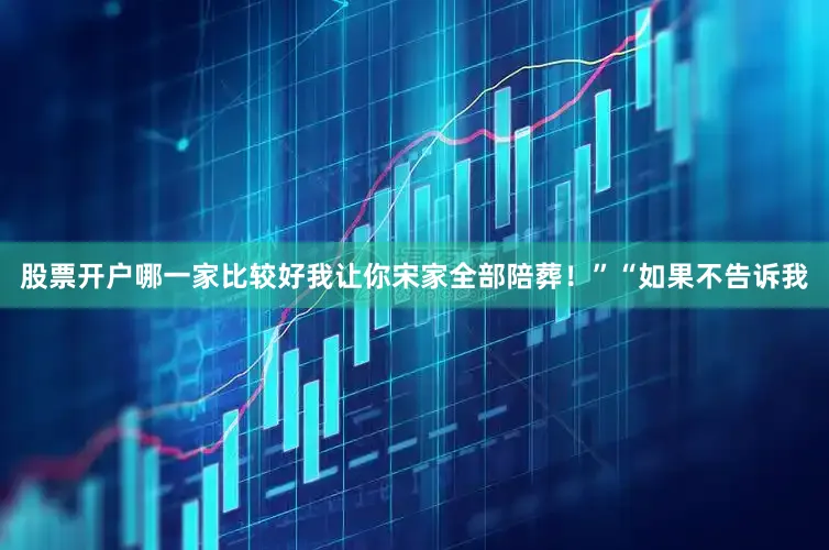 股票开户哪一家比较好我让你宋家全部陪葬！”“如果不告诉我