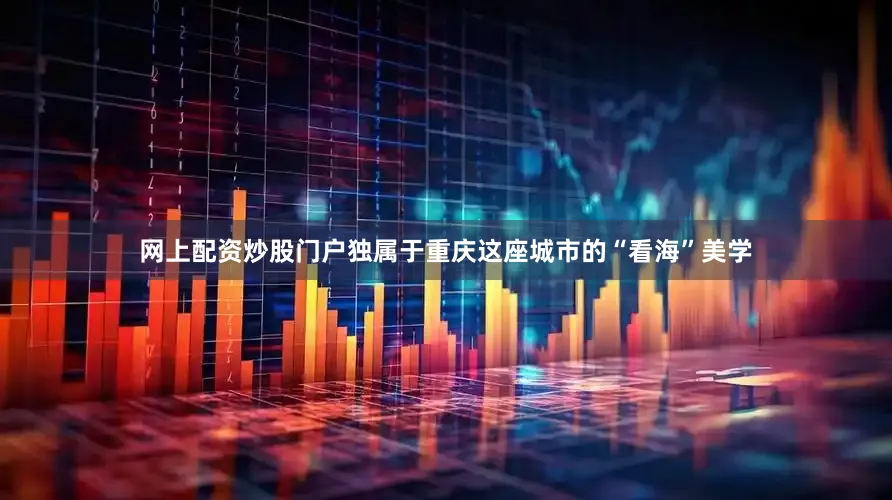 网上配资炒股门户独属于重庆这座城市的“看海”美学