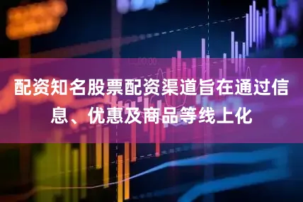 配资知名股票配资渠道旨在通过信息、优惠及商品等线上化