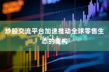 炒股交流平台加速推动全球零售生态的重构