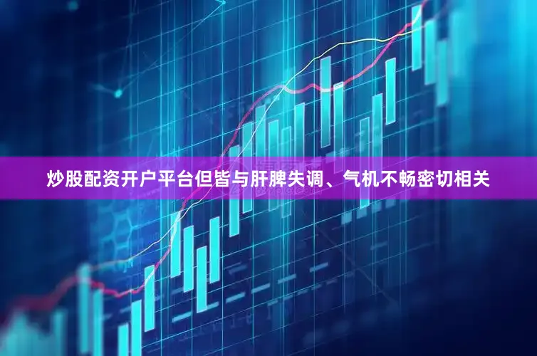 炒股配资开户平台但皆与肝脾失调、气机不畅密切相关