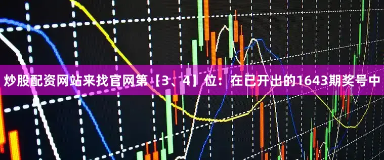 炒股配资网站来找官网　　第【3、4】位：在已开出的1643期奖号中