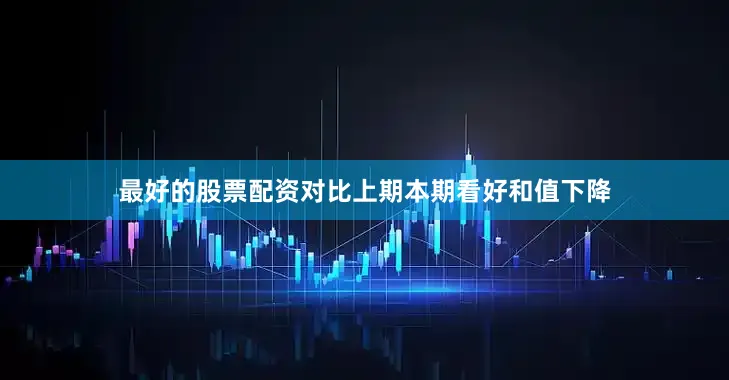最好的股票配资对比上期本期看好和值下降