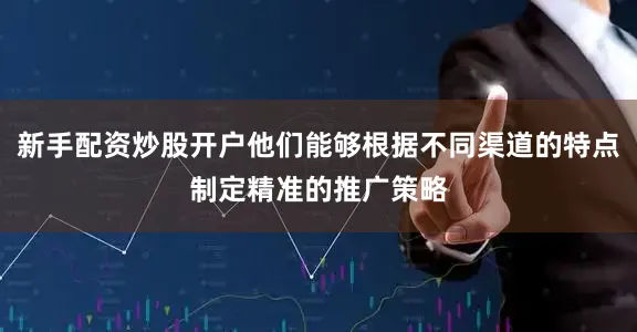 新手配资炒股开户他们能够根据不同渠道的特点制定精准的推广策略