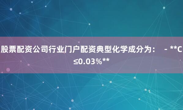 股票配资公司行业门户配资典型化学成分为：  - **C≤0.03%**