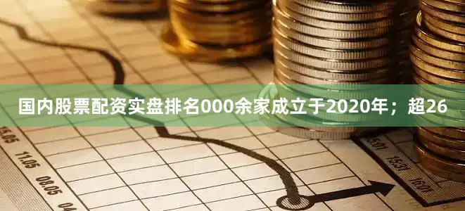 国内股票配资实盘排名000余家成立于2020年；超26