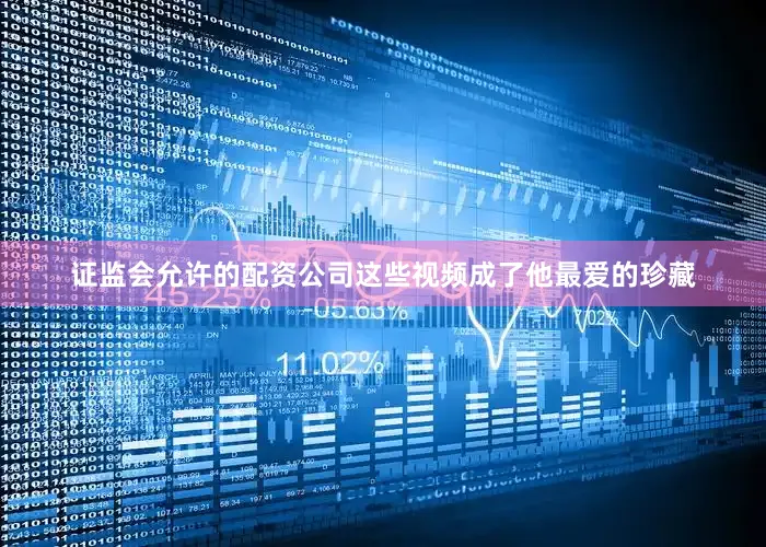 证监会允许的配资公司这些视频成了他最爱的珍藏