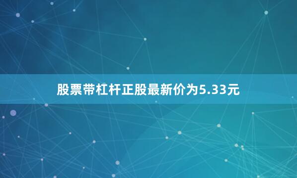 股票带杠杆正股最新价为5.33元