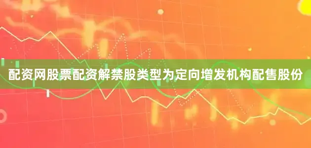 配资网股票配资解禁股类型为定向增发机构配售股份
