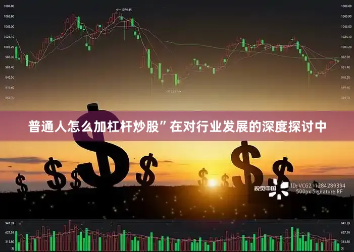 普通人怎么加杠杆炒股”　　在对行业发展的深度探讨中