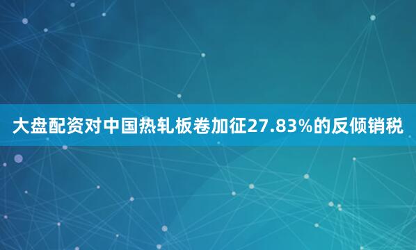 大盘配资对中国热轧板卷加征27.83%的反倾销税