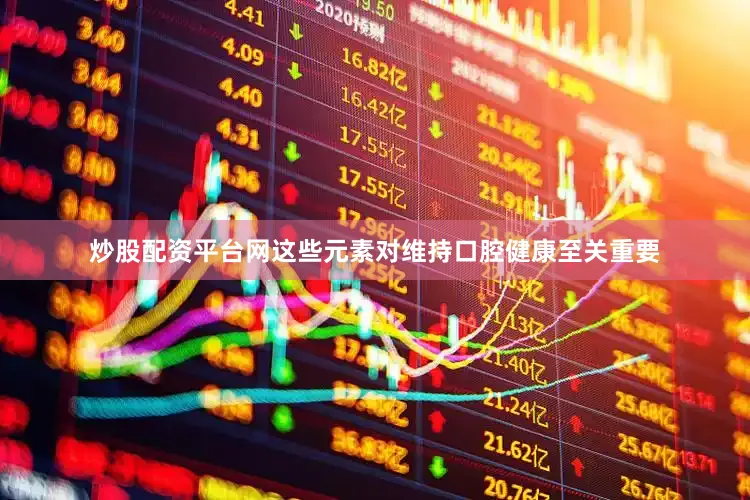 炒股配资平台网这些元素对维持口腔健康至关重要