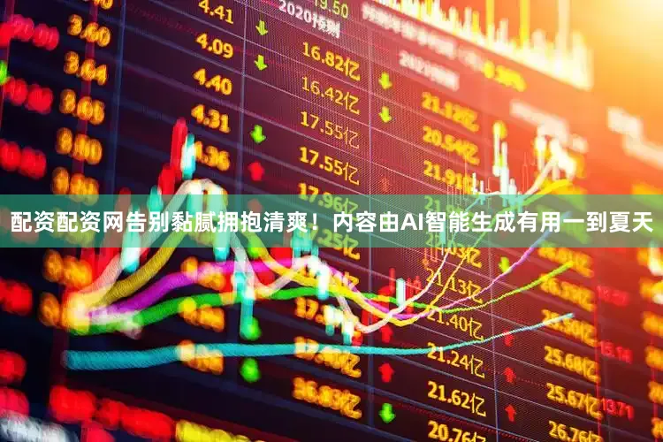 配资配资网告别黏腻拥抱清爽！内容由AI智能生成有用一到夏天