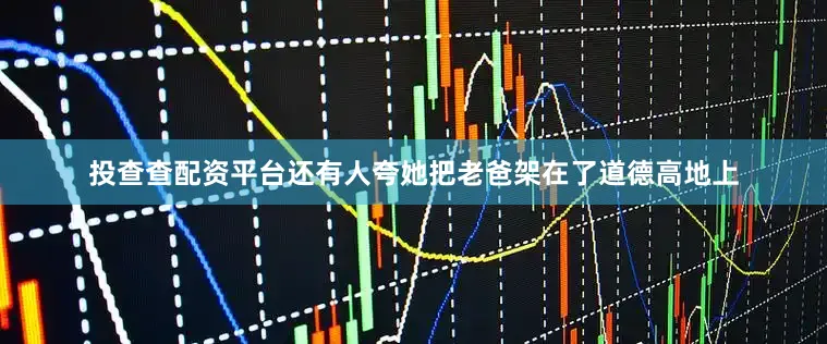 投查查配资平台还有人夸她把老爸架在了道德高地上