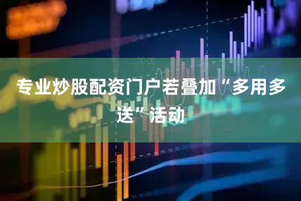 专业炒股配资门户若叠加“多用多送”活动