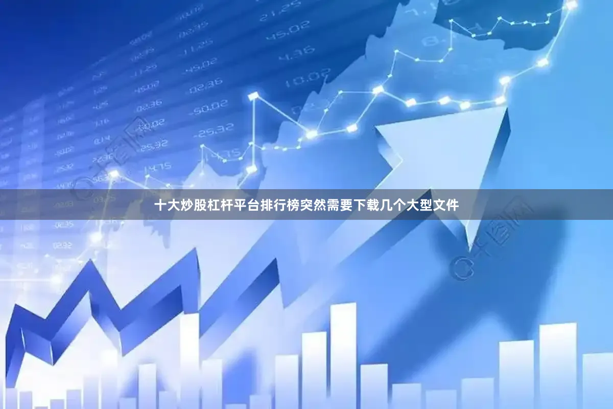 十大炒股杠杆平台排行榜突然需要下载几个大型文件