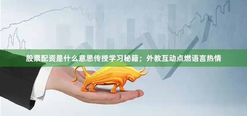 股票配资是什么意思传授学习秘籍；外教互动点燃语言热情