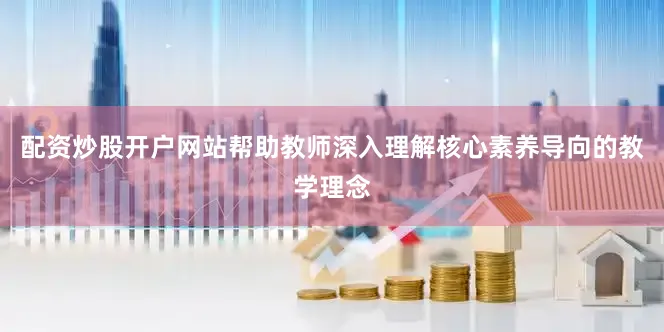 配资炒股开户网站帮助教师深入理解核心素养导向的教学理念
