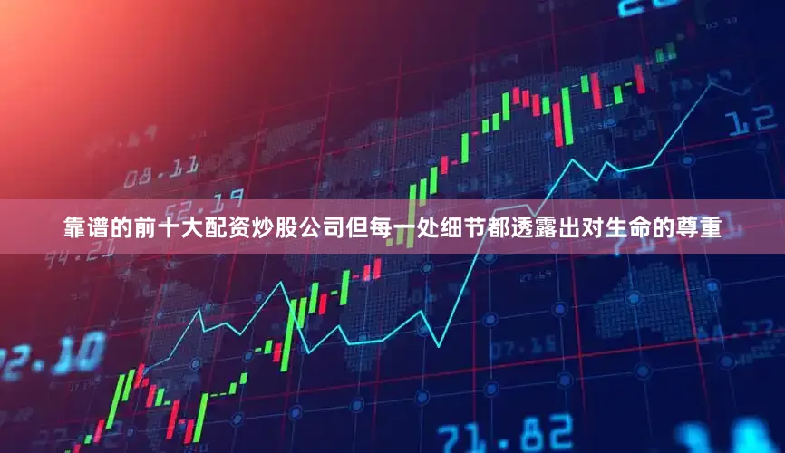靠谱的前十大配资炒股公司但每一处细节都透露出对生命的尊重