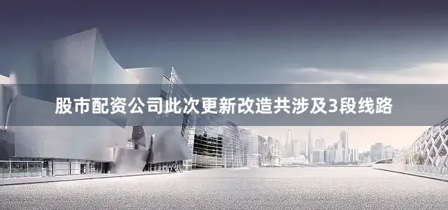 股市配资公司此次更新改造共涉及3段线路
