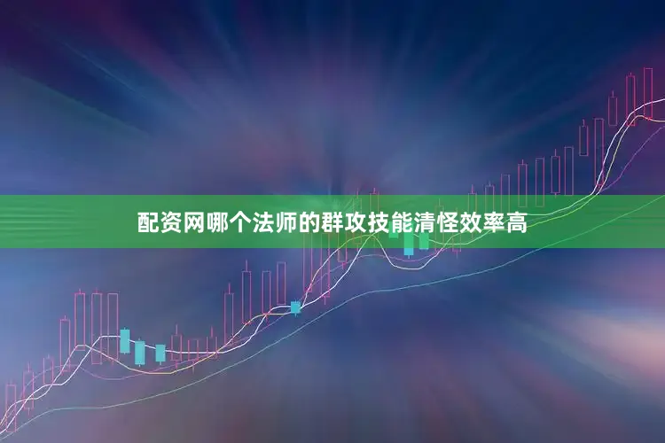 配资网哪个法师的群攻技能清怪效率高