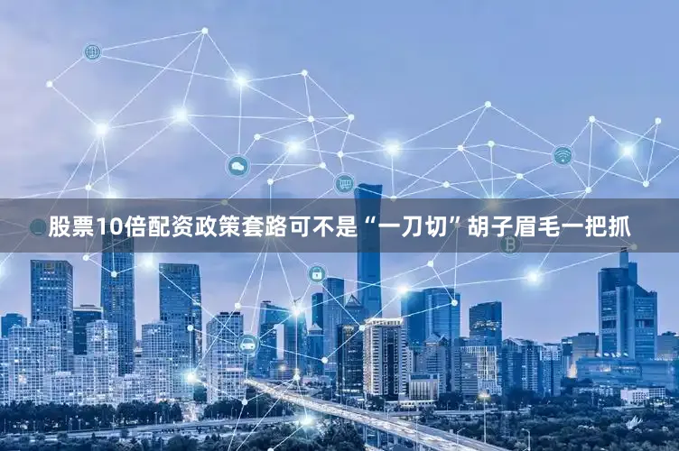 股票10倍配资政策套路可不是“一刀切”胡子眉毛一把抓