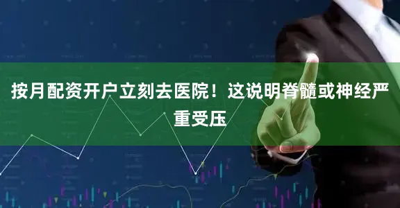 按月配资开户立刻去医院！这说明脊髓或神经严重受压